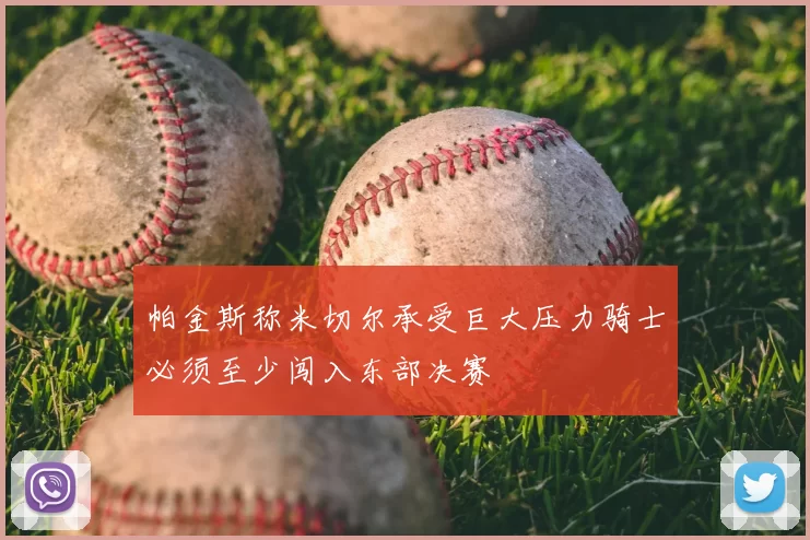 帕金斯称米切尔承受巨大压力骑士必须至少闯入东部决赛