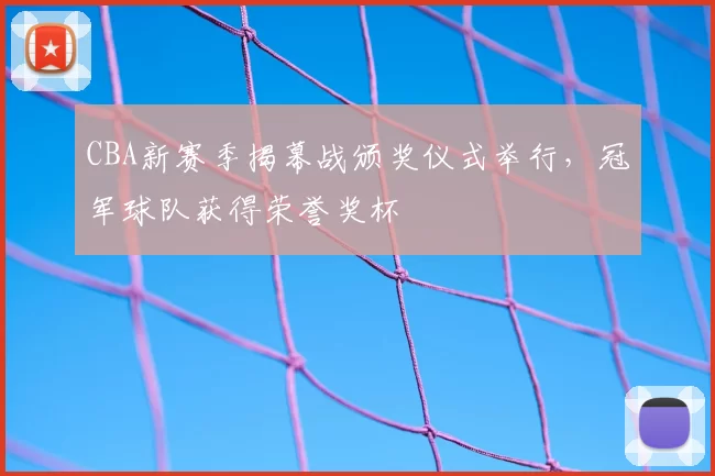 CBA新赛季揭幕战颁奖仪式举行,冠军球队获得荣誉奖杯