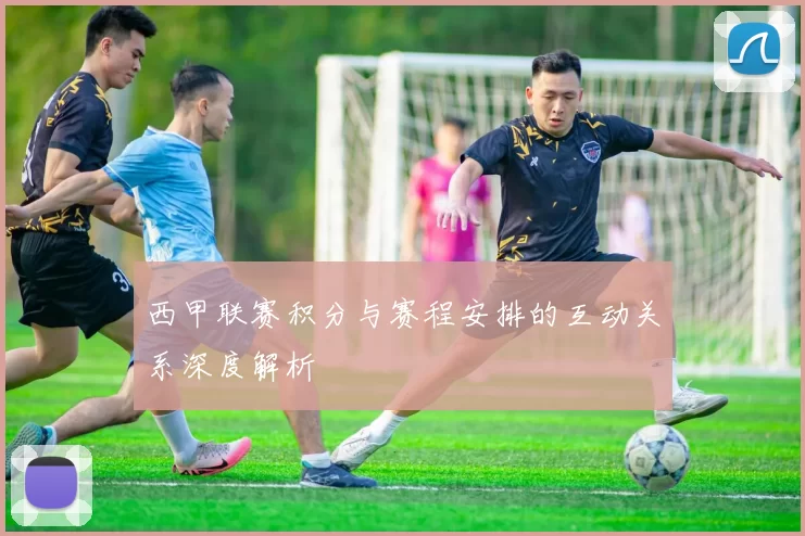 西甲联赛积分与赛程安排的互动关系深度解析