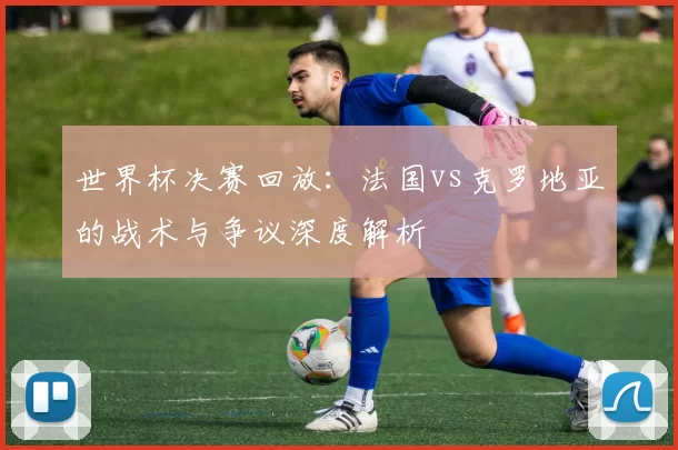 世界杯决赛回放：法国vs克罗地亚的战术与争议深度解析