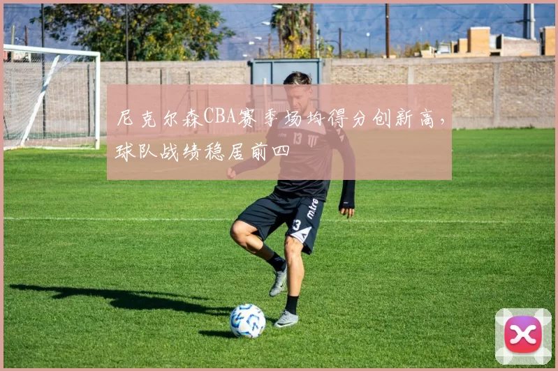 尼克尔森CBA赛季场均得分创新高，球队战绩稳居前四