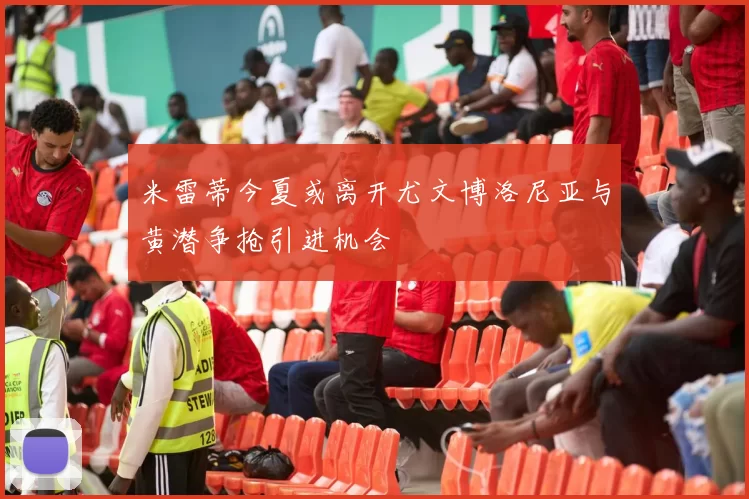 米雷蒂今夏或离开尤文博洛尼亚与黄潜争抢引进机会