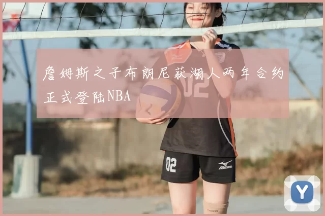 詹姆斯之子布朗尼获湖人两年合约正式登陆NBA