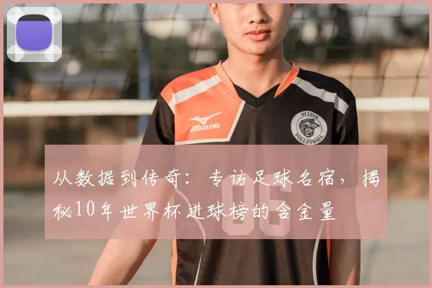 从数据到传奇:专访足球名宿,揭秘10年世界杯进球榜的含金量