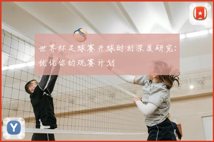 世界杯足球赛开球时刻深度研究:优化你的观赛计划