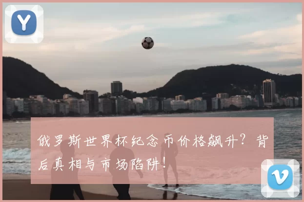俄罗斯世界杯纪念币价格飙升？背后真相与市场陷阱！