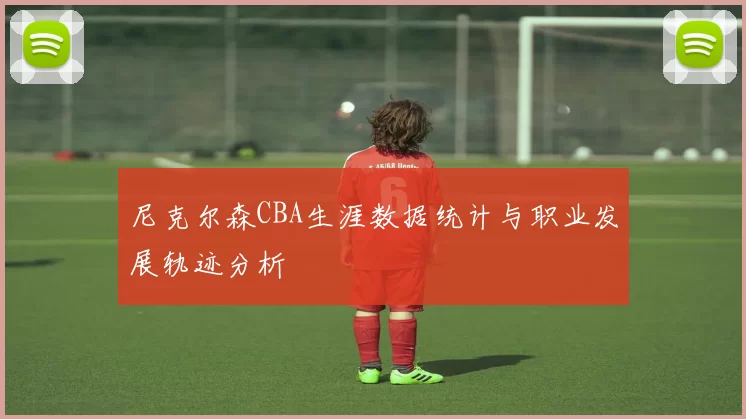 尼克尔森CBA生涯数据统计与职业发展轨迹分析