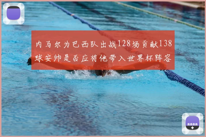 内马尔为巴西队出战128场贡献138球安帅是否应将他带入世界杯阵容