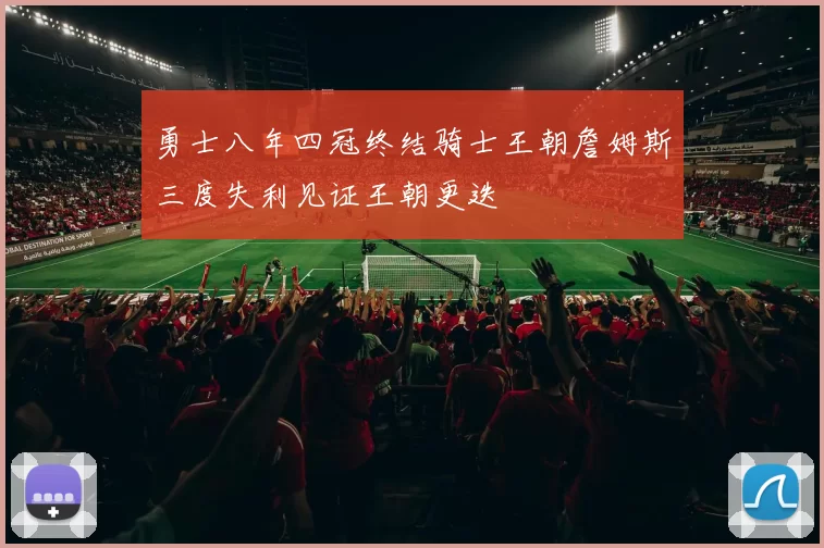 勇士八年四冠终结骑士王朝詹姆斯三度失利见证王朝更迭