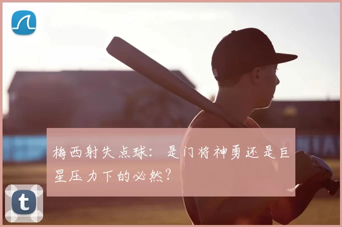 梅西射失点球：是门将神勇还是巨星压力下的必然？