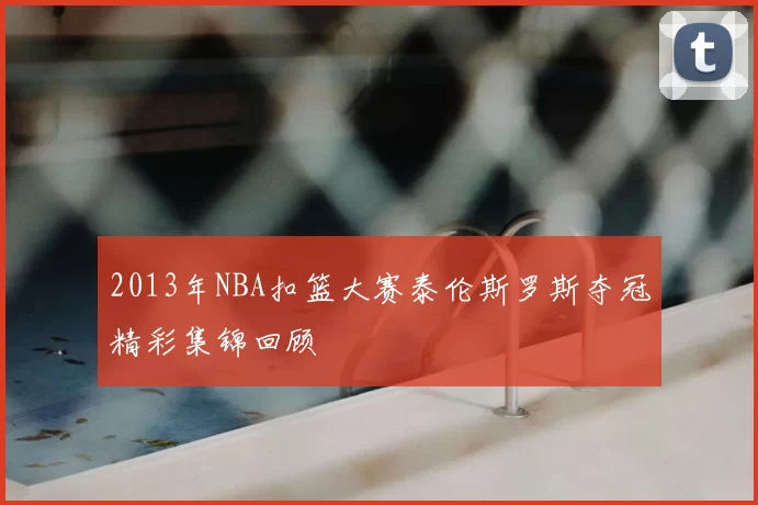 2013年NBA扣篮大赛泰伦斯罗斯夺冠精彩集锦回顾