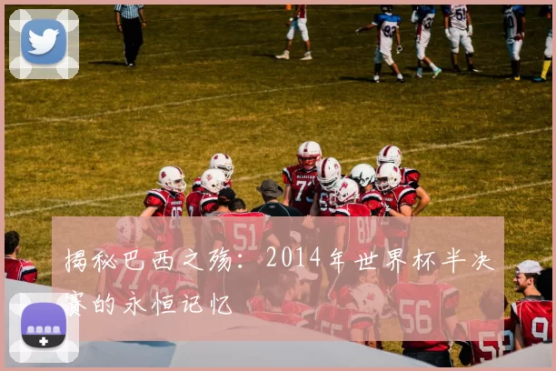 揭秘巴西之殇:2014年世界杯半决赛的永恒记忆
