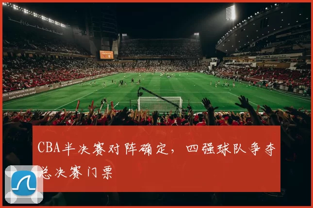 CBA半决赛对阵确定，四强球队争夺总决赛门票