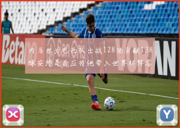 内马尔为巴西队出战128场贡献138球安帅是否应将他带入世界杯阵容