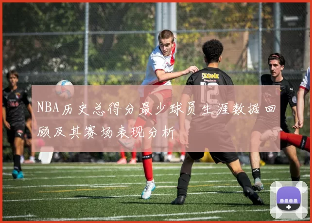 NBA历史总得分最少球员生涯数据回顾及其赛场表现分析