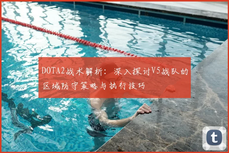 DOTA2战术解析：深入探讨V5战队的区域防守策略与执行技巧