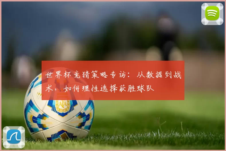 世界杯竞猜策略专访:从数据到战术,如何理性选择获胜球队