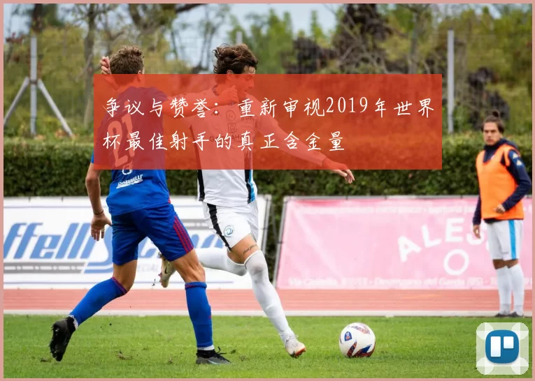 争议与赞誉：重新审视2019年世界杯最佳射手的真正含金量