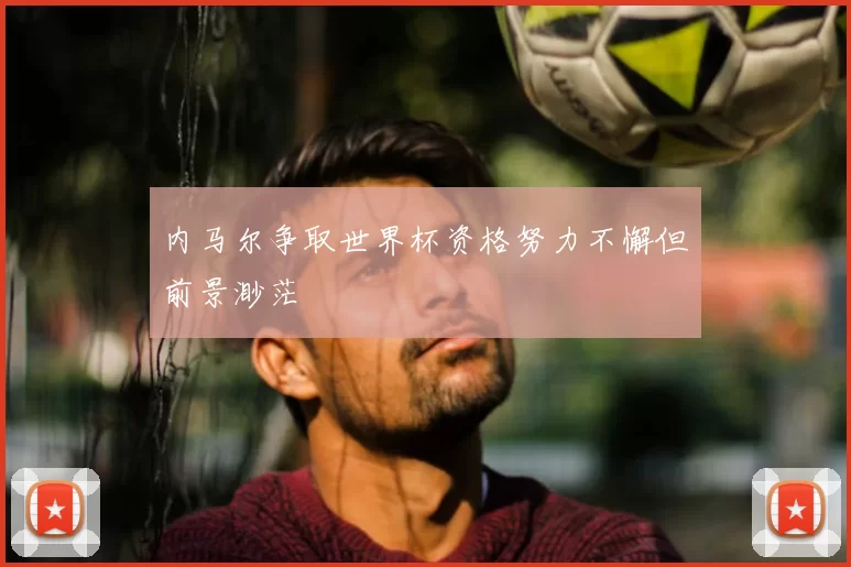内马尔争取世界杯资格努力不懈但前景渺茫