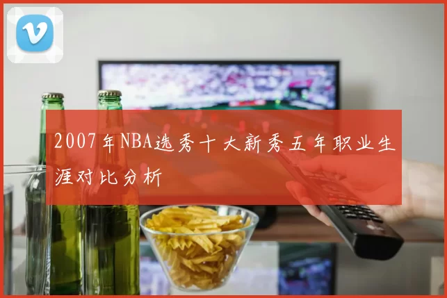 2007年NBA选秀十大新秀五年职业生涯对比分析