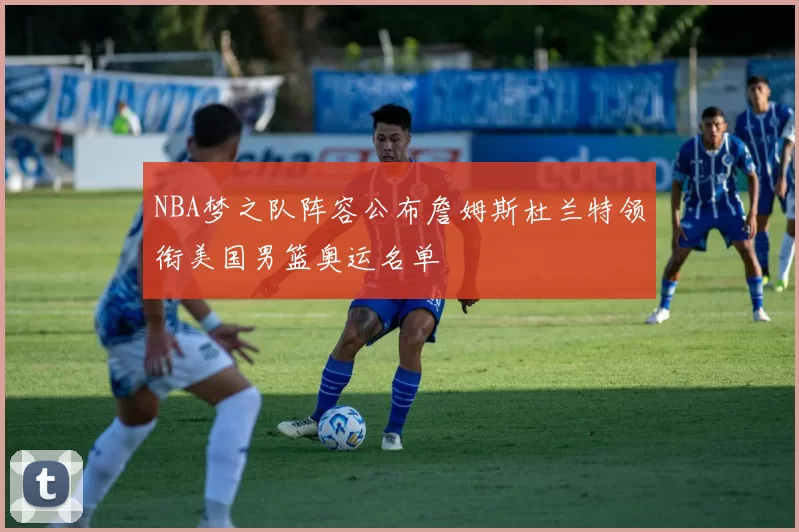 NBA梦之队阵容公布詹姆斯杜兰特领衔美国男篮奥运名单
