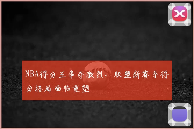 NBA得分王争夺激烈,联盟新赛季得分格局面临重塑