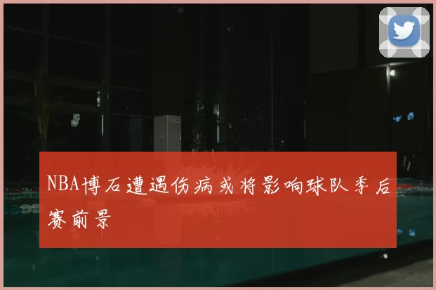 NBA博石遭遇伤病或将影响球队季后赛前景