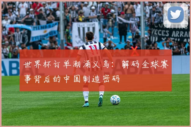 世界杯订单潮涌义乌：解码全球赛事背后的中国制造密码