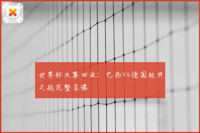 世界杯决赛回放:巴西vs德国经典之战完整录像