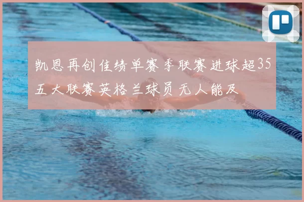 凯恩再创佳绩单赛季联赛进球超35五大联赛英格兰球员无人能及