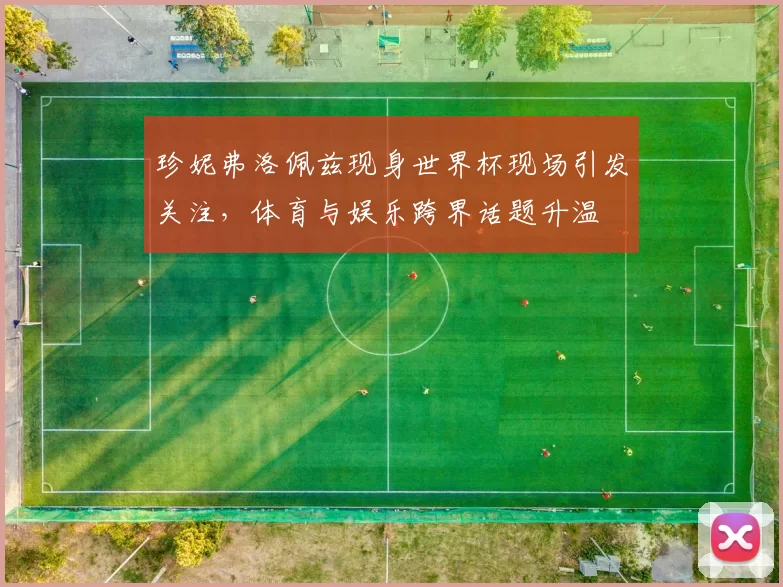 珍妮弗洛佩兹现身世界杯现场引发关注,体育与娱乐跨界话题升温