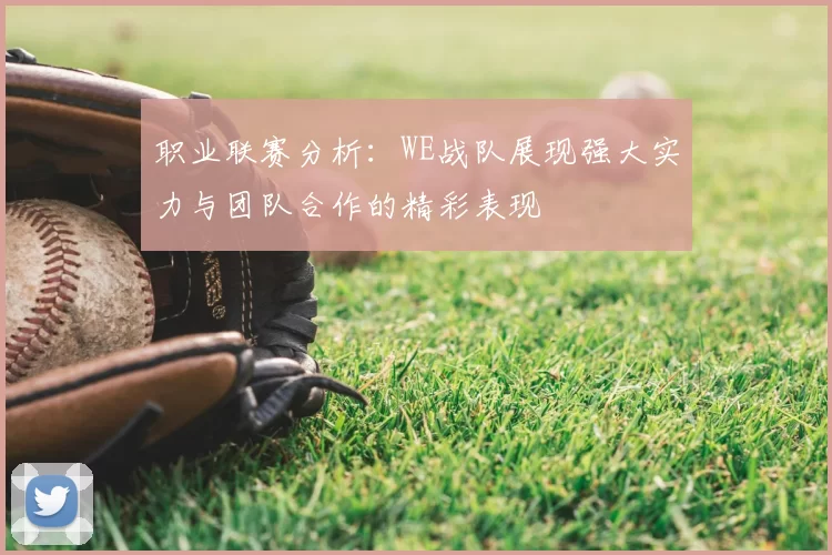 职业联赛分析：WE战队展现强大实力与团队合作的精彩表现