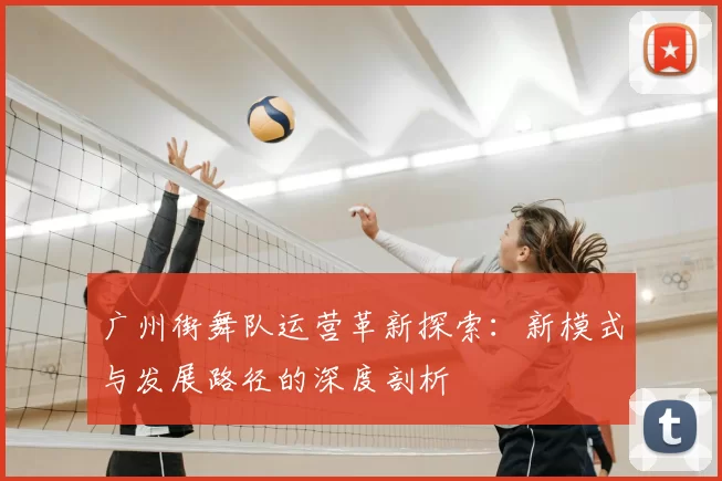广州街舞队运营革新探索：新模式与发展路径的深度剖析