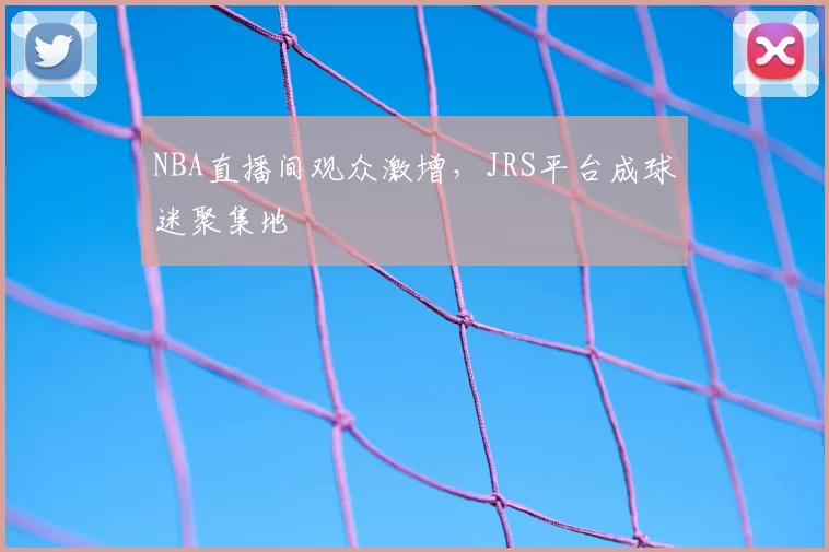 NBA直播间观众激增,JRS平台成球迷聚集地