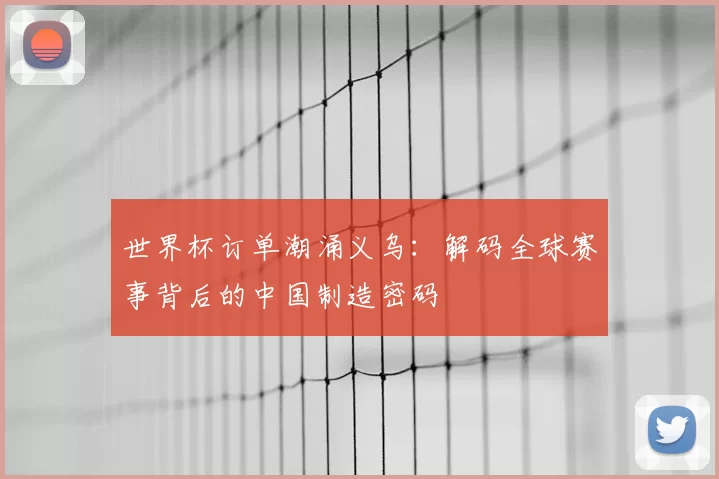 世界杯订单潮涌义乌:解码全球赛事背后的中国制造密码