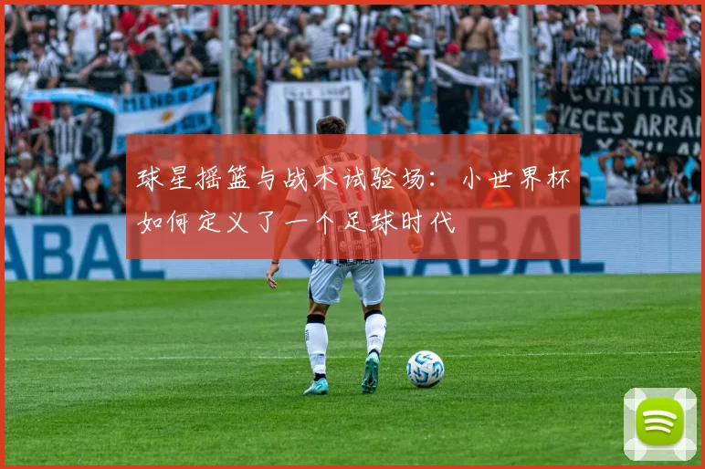 球星摇篮与战术试验场:小世界杯如何定义了一个足球时代