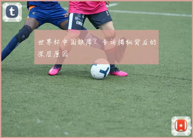 世界杯中国缺席?专访揭秘背后的深层原因