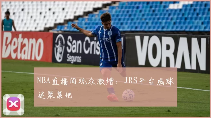 NBA直播间观众激增,JRS平台成球迷聚集地
