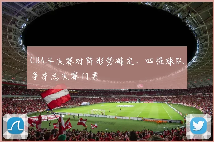 CBA半决赛对阵形势确定，四强球队争夺总决赛门票
