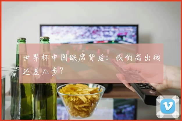 世界杯中国缺席背后：我们离出线还差几步？