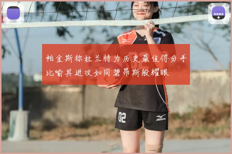 帕金斯称杜兰特为历史最佳得分手比喻其进攻如同碧昂斯般耀眼