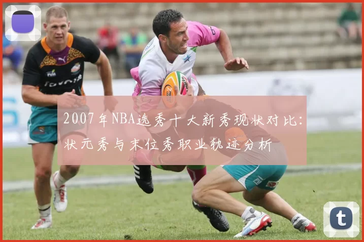 2007年NBA选秀十大新秀现状对比:状元秀与末位秀职业轨迹分析