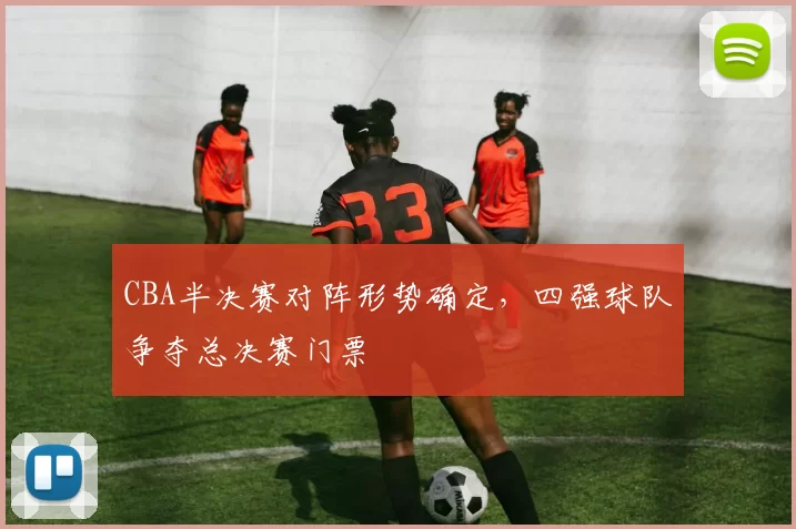 CBA半决赛对阵形势确定，四强球队争夺总决赛门票