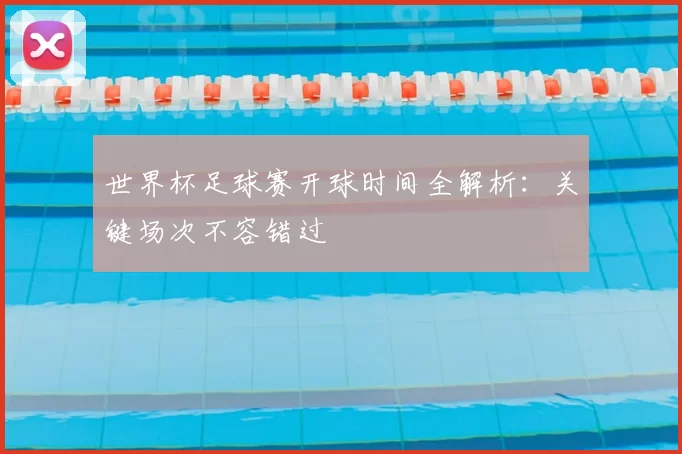 世界杯足球赛开球时间全解析:关键场次不容错过