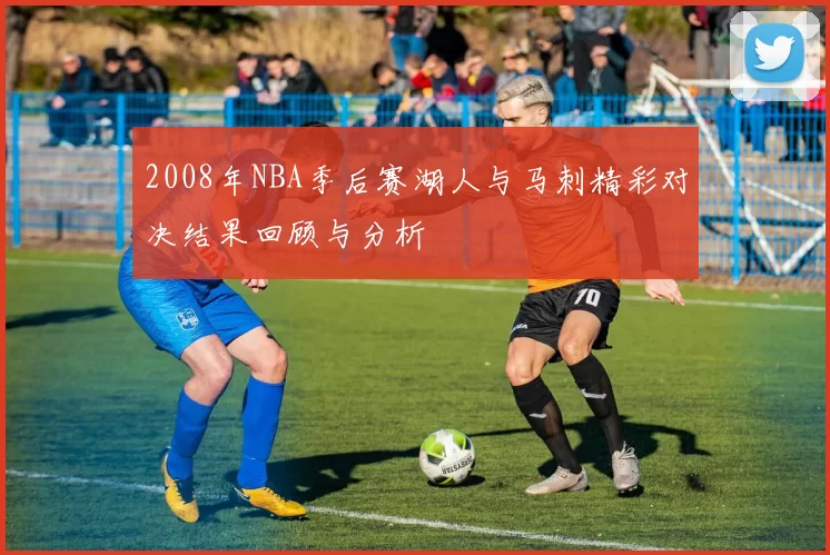 2008年NBA季后赛湖人与马刺精彩对决结果回顾与分析
