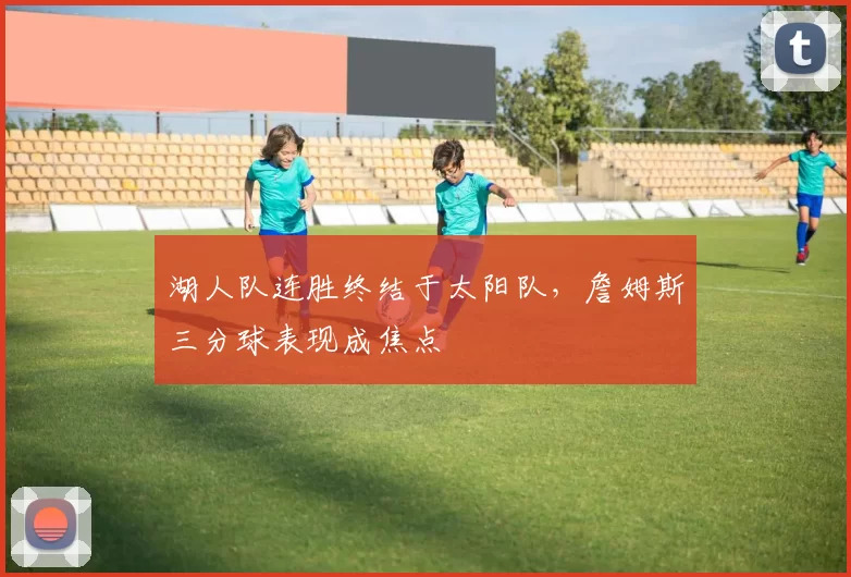 湖人队连胜终结于太阳队,詹姆斯三分球表现成焦点