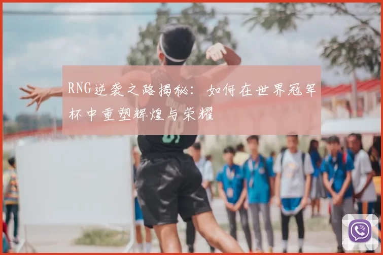 RNG逆袭之路揭秘:如何在世界冠军杯中重塑辉煌与荣耀