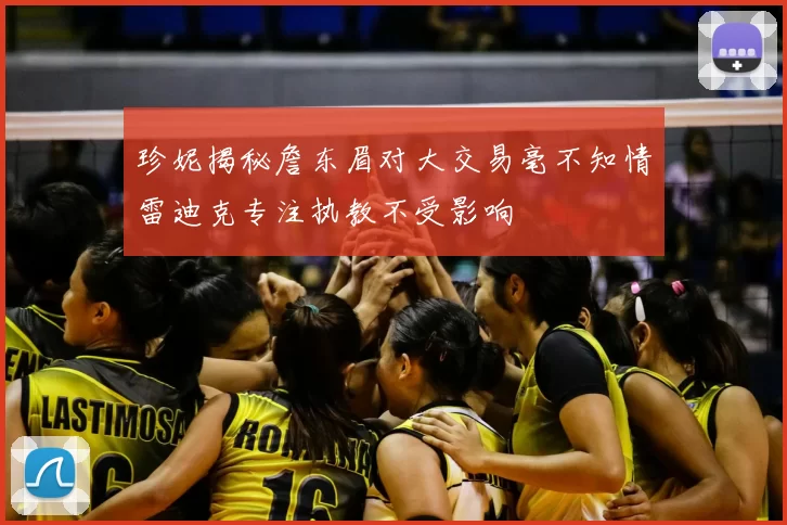 珍妮揭秘詹东眉对大交易毫不知情雷迪克专注执教不受影响