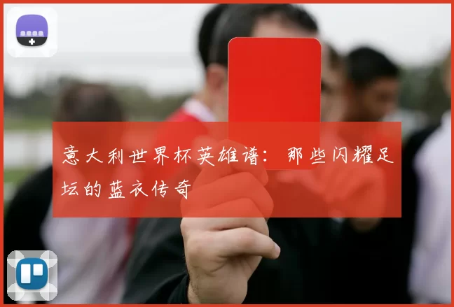 意大利世界杯英雄谱：那些闪耀足坛的蓝衣传奇