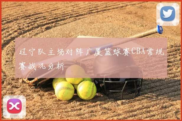 辽宁队主场对阵广厦篮球赛CBA常规赛战况分析